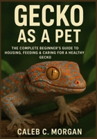 Gecko as a Pet: The Complete Beginner’s Guide to Housing, Feeding & Caring for a Healthy Gecko B0G5Y9PCN4 Book Cover