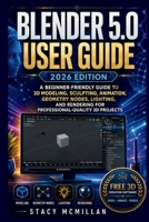 BLENDER 5.0 USER GUIDE - 2026 EDITION: A Beginner-Friendly Guide to 3D Modeling, Sculpting, Animation, Geometry Nodes, Lighting, and Rendering for ... 3D Projects (From Setup to Mastery) B0H7Z25119 Book Cover