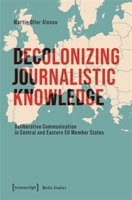 Decolonizing Journalistic Knowledge: Deliberative Communication in Central and Eastern EU Member States (Media Studies) 3837673448 Book Cover