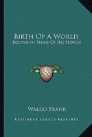 Birth Of A World: Bolivar In Terms Of His Peoples 0548446121 Book Cover