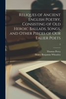 Reliques of Ancient English Poetry, Consisting of Old Heroic Ballads, Songs, and Other Pieces of Our Ealier Poets; 2 1014773199 Book Cover
