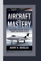 AIRCRAFT CARE MASTERY: Professional Detailing, Business Growth, and Aviation Success B0FSDTVW9D Book Cover