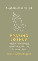 Praying Joshua: Prayers for Courage, Inheritance, and the Promised Rest (The Living Word Series) 1764704932 Book Cover