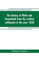 The History of Wells and Kennebunk From the Earliest Settlement to the Year 1820, at Which Time Kennebunk Was Set off, and Incorporated 1015803237 Book Cover