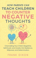 How Parents Can Teach Children To Counter Negative Thoughts: Channelling Your Child's Negativity, Self-Doubt and Anxiety Into Resilience, Willpower ... Parenting Books For Becoming Good Parents) 1956018026 Book Cover