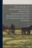 1794. History of Muskingum County, Ohio, With Illustrations and Biographical Sketches of Prominent men and Pioneers 1015538967 Book Cover