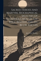 Sacred Heroes And Martyrs, Biographical Sketches Of Illustrious Men Of The Bible, Revised And Ed. By J.w. Kirton 1021876364 Book Cover