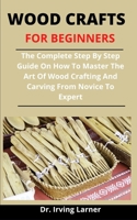 Wood Crafts For Beginners: The Complete Step By Step Guide On How To Master The Art Of Wood Crafting And Carving From Novices To Expert B092PGFMXG Book Cover