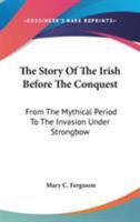 The Story of the Irish Before the Conquest. From the Mythical Period to the Invasion Under Strongbow 1163280712 Book Cover