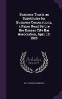 Business Trusts as Substitutes for Business Corporations; A Paper Read Before the Kansas City Bar Association, April 10, 1920 1355181720 Book Cover