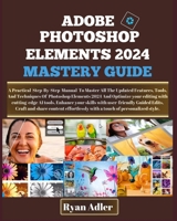 Adobe Photoshop Elements 2024 Mastery Guide: A Practical Illustrated Manual To Master How To Optimize Your Editing With Cutting-Edge Ai Tools, Enhance B0CS5XTKL8 Book Cover