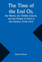 The Time of the End Or, the World, the Visible Church, and the People of God at the Advent of the Lord 9357930981 Book Cover