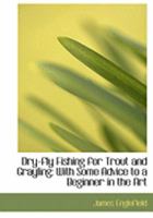 Dry-Fly Fishing for Trout and Grayling: With Some Advice to a Beginner in the Art 1016538553 Book Cover