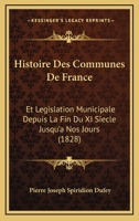 Histoire Des Communes De France: Et Legislation Municipale Depuis La Fin Du XI Siecle Jusqu'a Nos Jours (1828) 1166769224 Book Cover