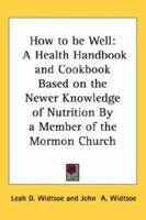 How to be Well: A Health Handbook and Cookbook Based on the Newer Knowledge of Nutrition By a Member of the Mormon Church 1432625101 Book Cover