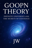GOOPN THEORY Infinite Universes and the secrets of Existence: Infinite Big Bangs; A science Fiction 2025 V2.0 B0FR36LF6K Book Cover