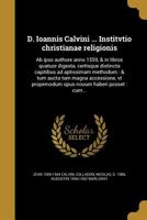 D. Ioannis Calvini ... Institvtio Christianae Religionis: AB Ipso Authore Anno 1559, & in Libros Quatuor Digesta, Certisque Distincta Capitibus Ad Aptissimam Methodum: & Tum Aucta Tam Magna Accessione 1361887907 Book Cover