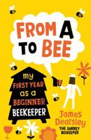 From A to Bee: My Adventurous First Year as a Beginner Beekeeper. James Dearsley 1849532729 Book Cover