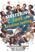 Mastering SaaS Solution Selling: Winning Customers Through Value, Not Features B0G6MS7BY6 Book Cover