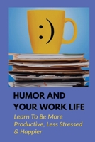 Humor And Your Work Life: Learn To Be More Productive, Less Stressed & Happier: The Use Of Humor In The Workplace B098WK3M3P Book Cover