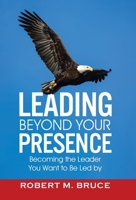Leading Beyond Your Presence: Becoming The Leader You Want to be Led By 0228852536 Book Cover