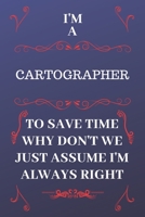 I'm A Cartographer To Save Time Why Don't We Just Assume I'm Always Right: Perfect Gag Gift For A Cartographer Who Happens To Be Always Be Right! Blank Lined Notebook Journal 120 Pages 6 x 9 Format Of 1676866965 Book Cover