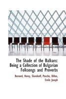 The Shade of the Balkans: Being a Collection of Bulgarian Folksongs and Proverbs 1016105053 Book Cover