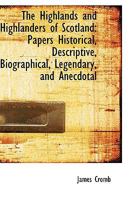 The Highlands And Highlanders Of Scotland: Papers Historical, Descriptive. Biographical, Legendary, And Anecdotal 1103327437 Book Cover