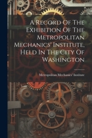 A Record Of The Exhibition Of The Metropolitan Mechanics' Institute, Held In The City Of Washington 102260984X Book Cover