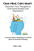 Clear Mind, Calm Heart: Declutter Your Thoughts to Overcome Anxiety and Depression: A Practical Guide to Simplifying Your Mental Space for Emotional Well-being (Be Kind to your Mind) B0DVYX4SJ7 Book Cover