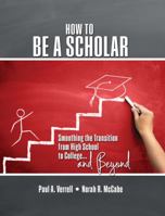 How to Be a Scholar: Smoothing the Transition from High School to College...and Beyond 1524904279 Book Cover