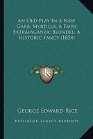 An Old Play In A New Garb; Myrtilla, A Fairy Extravaganza; Blondel, A Historic Fancy 1104613611 Book Cover