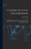 Course of Civil Engineering: Comprising Plane Trigonometry, Surveying, and Levelling. With Their Application to the Construction of Common Roads, Railways, Canals 114477070X Book Cover