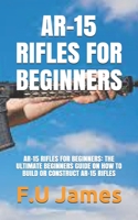 AR-15 RIFLES FOR BEGINNERS: AR-15 RIFLES FOR BEGINNERS: THE ULTIMATE BEGINNERS GUIDE ON HOW TO BUILD OR CONSTRUCT AR-15 RIFLES B08WJY7WXN Book Cover