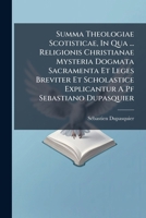 Summa Theologiae Scotisticae, In Qua ... Religionis Christianae Mysteria Dogmata Sacramenta Et Leges Breviter Et Scholastice Explicantur A Pf Sebastiano Dupasquier... 1174933763 Book Cover