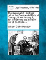 The shipping bill: address before the Commercial Club, at Chicago, Ill. on January 9, 1915 relative to the merits of the bill (S.6856) .... 1240119275 Book Cover