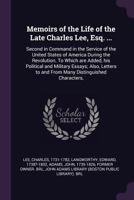 Memoirs of the Life of the Late Charles Lee, Esq. Second in Command in the Service of the United States of America During the Revolution: To Which Are Added His Political and Military Essays. Also, Le 1141905140 Book Cover