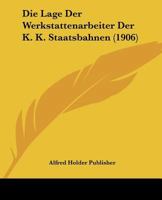 Die Lage Der Werkstattenarbeiter Der K. K. Staatsbahnen (1906) 1166719502 Book Cover