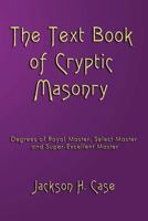 The Text Book of Cryptic Masonry: A Manual of Instructions in the Degree of Royal Master, Select Master and Super-Excellent Master ... 1440091498 Book Cover