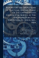 Report On The Operations Of The Coal-testing Plant Of The United States Geological Survey At The Louisiana Purchase Exposition, St. Louis, Mo., 1904 ... 1248344901 Book Cover