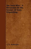 The Train Wire: A Discussion of the Science of Train Dispatching (Classic Reprint) 1530962900 Book Cover