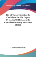 List Of Theses Submitted By Candidates For The Degree Of Doctor Of Philosophy In Columbia University, 1872-1910 (1910) 1166562115 Book Cover