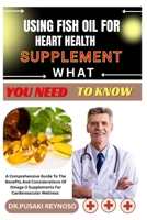 USING FISH OIL FOR HEART HEALTH SUPPLEMENT WHAT YOU NEED TO KNOW: A Comprehensive Guide To The Benefits And Considerations Of Omega-3 Supplements For Cardiovascular Wellness B0FBK3BY7D Book Cover