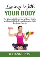 Living With Your Body: The Ultimate Guide on How to Have a Healthy and Beautiful Body Through Eating the Right Foods and Exercise 5083674890 Book Cover