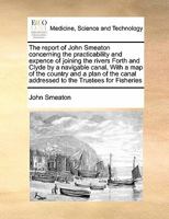 The report of John Smeaton concerning the practicability and expence of joining the rivers Forth and Clyde by a navigable canal, With a map of the ... addressed to the Trustees for Fisheries 1171406703 Book Cover