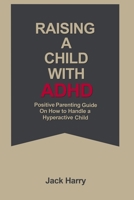 Raising a child with ADHD: Positive Parenting guide on how to raise a hyperactive child. B0BKGM6BSR Book Cover