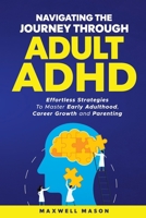 Navigating The Journey Through Adult ADHD: Effortless Strategies to Master Early Adulthood, Career Growth and Parenting B0DZB68RP2 Book Cover