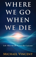 Where We Go When We Die: Life After Death Across the Universe B0GSX1WH7H Book Cover