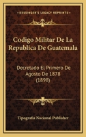 Codigo Militar De La Republica De Guatemala: Decretado El Primero De Agosto De 1878 (1898) 116102994X Book Cover
