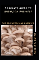 Absolute Guide To Mushroom Business For Beginners And Dummies B095WG81F3 Book Cover